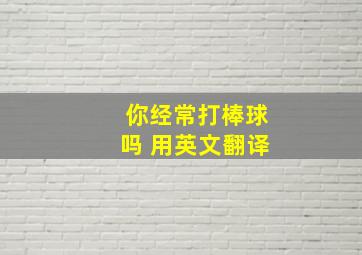 你经常打棒球吗 用英文翻译